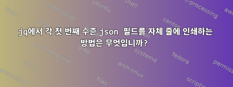 jq에서 각 첫 번째 수준 json 필드를 자체 줄에 인쇄하는 방법은 무엇입니까?