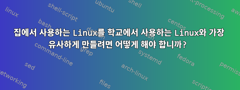 집에서 사용하는 Linux를 학교에서 사용하는 Linux와 가장 유사하게 만들려면 어떻게 해야 합니까?