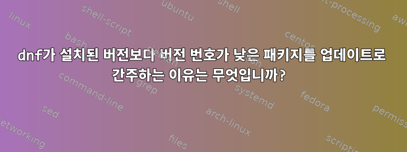 dnf가 설치된 버전보다 버전 번호가 낮은 패키지를 업데이트로 간주하는 이유는 무엇입니까?