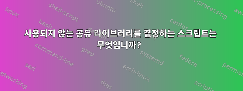 사용되지 않는 공유 라이브러리를 결정하는 스크립트는 무엇입니까?