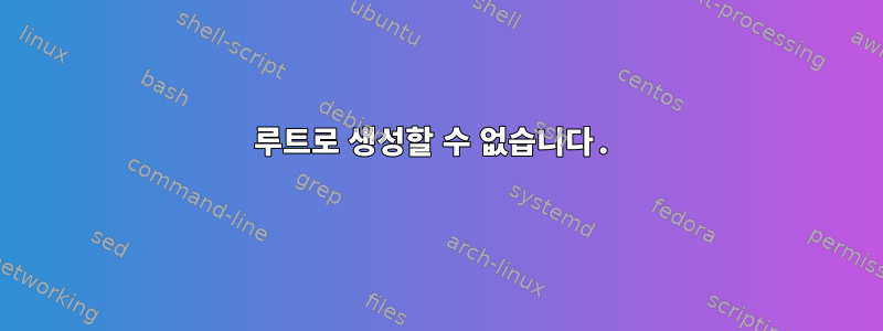 루트로 생성할 수 없습니다.