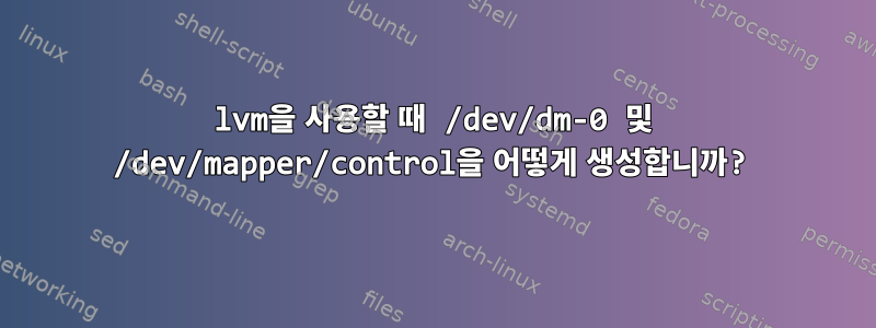 lvm을 사용할 때 /dev/dm-0 및 /dev/mapper/control을 어떻게 생성합니까?