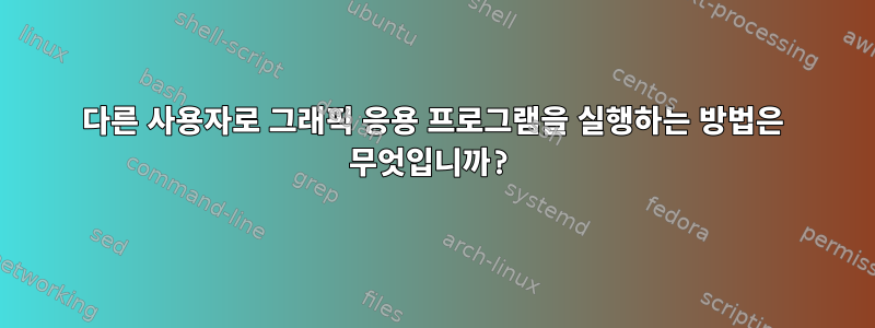 다른 사용자로 그래픽 응용 프로그램을 실행하는 방법은 무엇입니까?