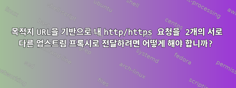 목적지 URL을 기반으로 내 http/https 요청을 2개의 서로 다른 업스트림 프록시로 전달하려면 어떻게 해야 합니까?