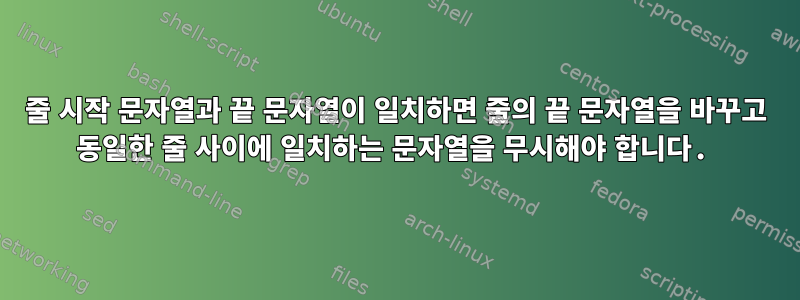 줄 시작 문자열과 끝 문자열이 일치하면 줄의 끝 문자열을 바꾸고 동일한 줄 사이에 일치하는 문자열을 무시해야 합니다.