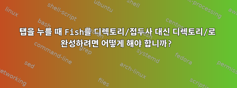 탭을 누를 때 Fish를 디렉토리/접두사 대신 디렉토리/로 완성하려면 어떻게 해야 합니까?