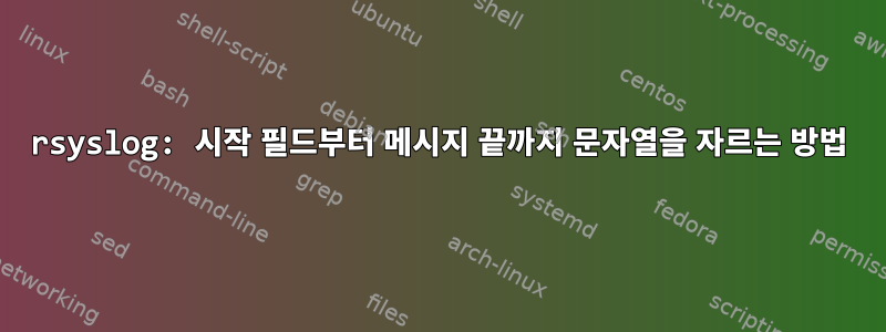 rsyslog: 시작 필드부터 메시지 끝까지 문자열을 자르는 방법