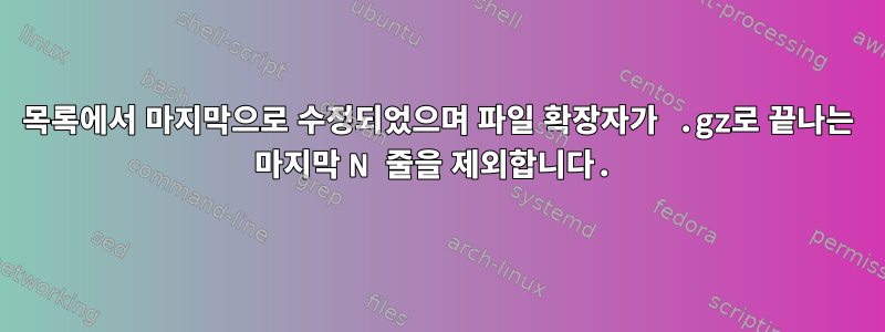 목록에서 마지막으로 수정되었으며 파일 확장자가 .gz로 끝나는 마지막 N 줄을 제외합니다.