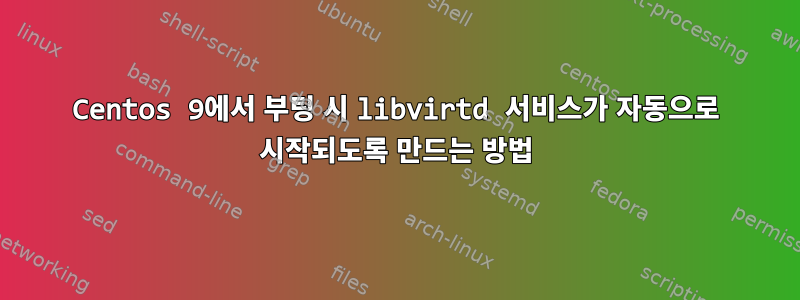 Centos 9에서 부팅 시 libvirtd 서비스가 자동으로 시작되도록 만드는 방법