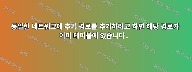 동일한 네트워크에 추가 경로를 추가하려고 하면 해당 경로가 이미 테이블에 있습니다.