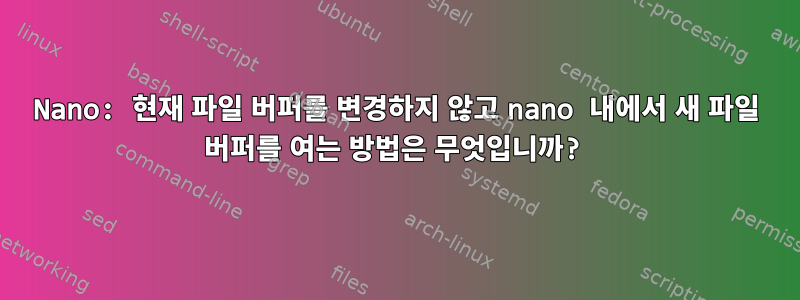 Nano: 현재 파일 버퍼를 변경하지 않고 nano 내에서 새 파일 버퍼를 여는 방법은 무엇입니까?