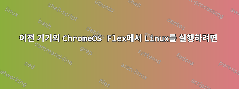 이전 기기의 ChromeOS Flex에서 Linux를 실행하려면