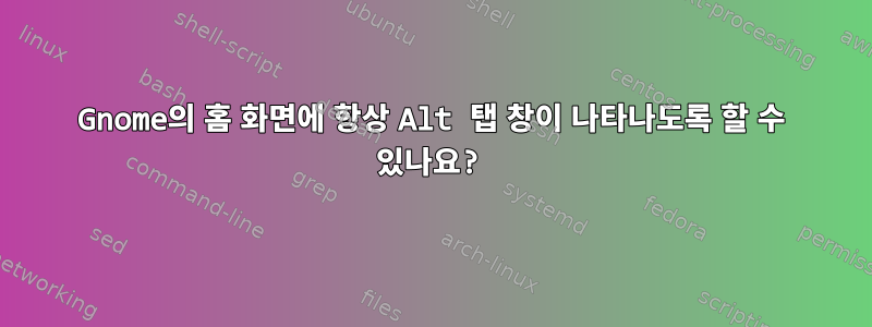 Gnome의 홈 화면에 항상 Alt 탭 창이 나타나도록 할 수 있나요?