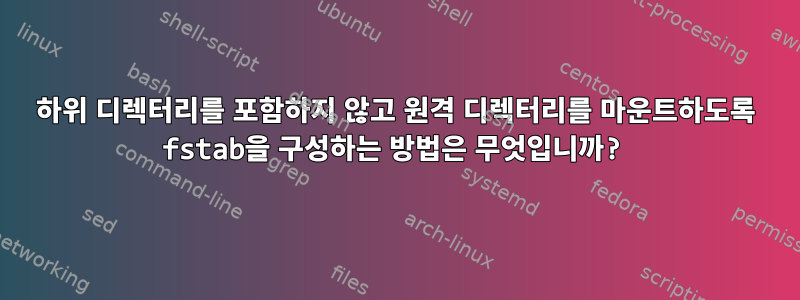 하위 디렉터리를 포함하지 않고 원격 디렉터리를 마운트하도록 fstab을 구성하는 방법은 무엇입니까?