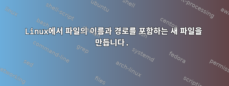 Linux에서 파일의 이름과 경로를 포함하는 새 파일을 만듭니다.