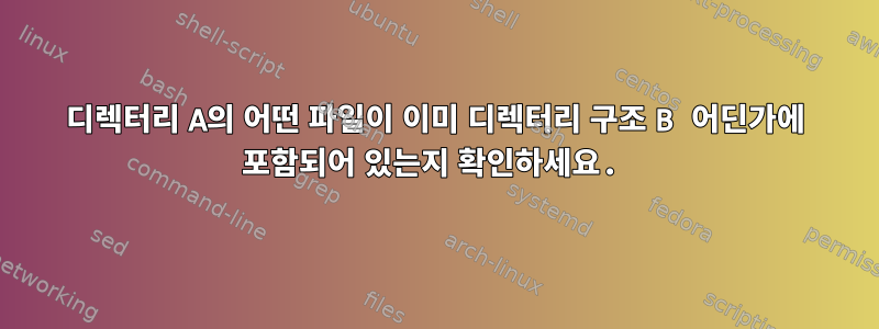 디렉터리 A의 어떤 파일이 이미 디렉터리 구조 B 어딘가에 포함되어 있는지 확인하세요.