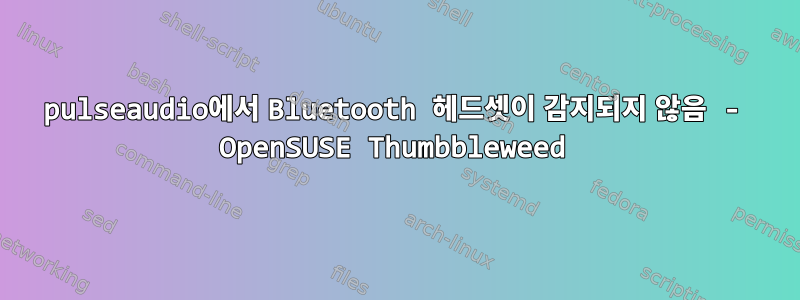 pulseaudio에서 Bluetooth 헤드셋이 감지되지 않음 - OpenSUSE Thumbbleweed