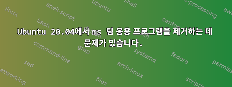 Ubuntu 20.04에서 ms 팀 응용 프로그램을 제거하는 데 문제가 있습니다.