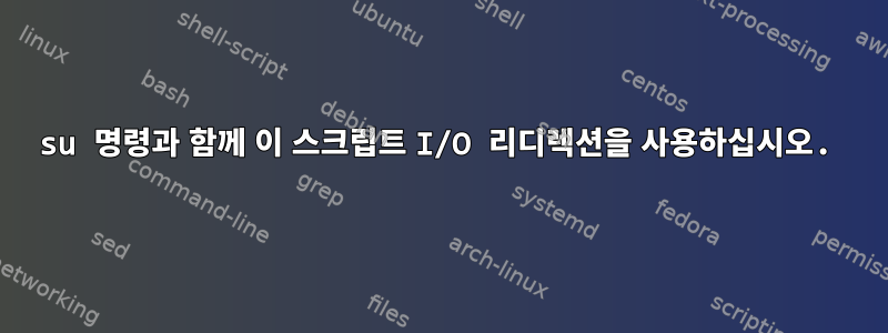 su 명령과 함께 이 스크립트 I/O 리디렉션을 사용하십시오.