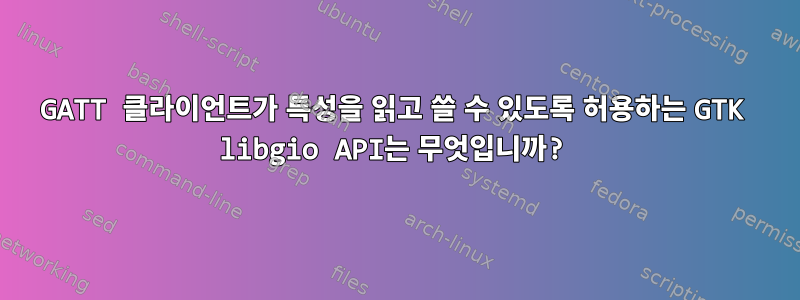 GATT 클라이언트가 특성을 읽고 쓸 수 있도록 허용하는 GTK libgio API는 무엇입니까?