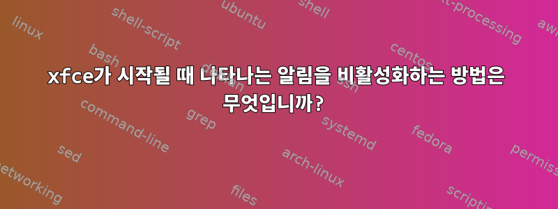 xfce가 시작될 때 나타나는 알림을 비활성화하는 방법은 무엇입니까?