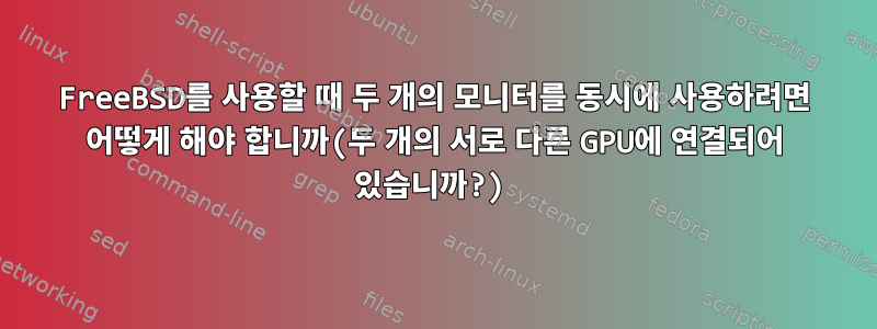 FreeBSD를 사용할 때 두 개의 모니터를 동시에 사용하려면 어떻게 해야 합니까(두 개의 서로 다른 GPU에 연결되어 있습니까?)