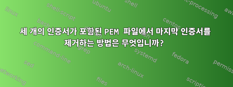 세 개의 인증서가 포함된 PEM 파일에서 마지막 인증서를 제거하는 방법은 무엇입니까?