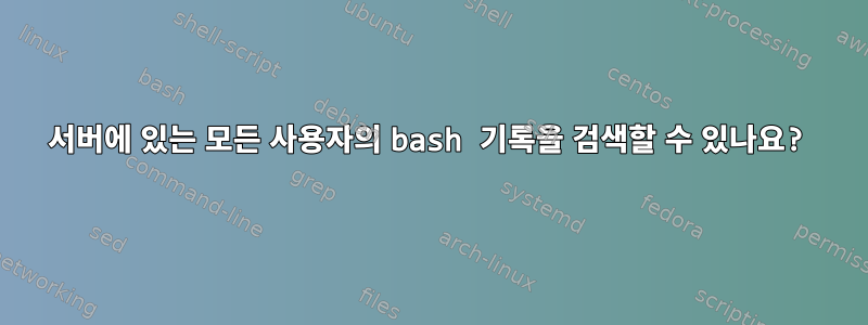 서버에 있는 모든 사용자의 bash 기록을 검색할 수 있나요?