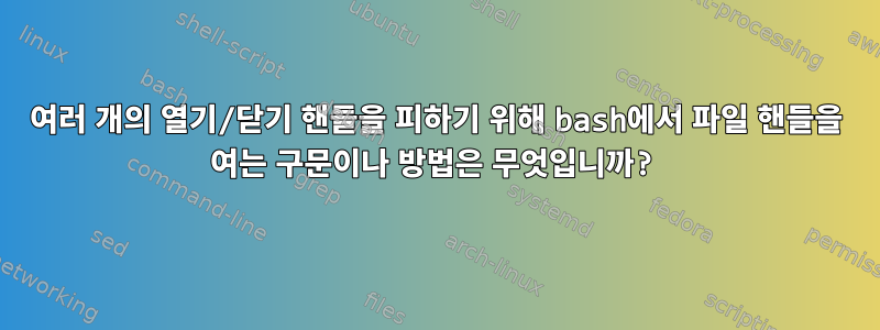 여러 개의 열기/닫기 핸들을 피하기 위해 bash에서 파일 핸들을 여는 구문이나 방법은 무엇입니까?