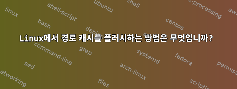 Linux에서 경로 캐시를 플러시하는 방법은 무엇입니까?