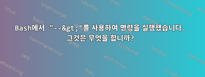 Bash에서 "--&gt;"를 사용하여 명령을 실행했습니다. 그것은 무엇을 합니까?