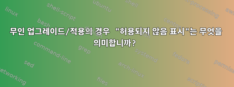 무인 업그레이드/적용의 경우 "허용되지 않음 표시"는 무엇을 의미합니까?