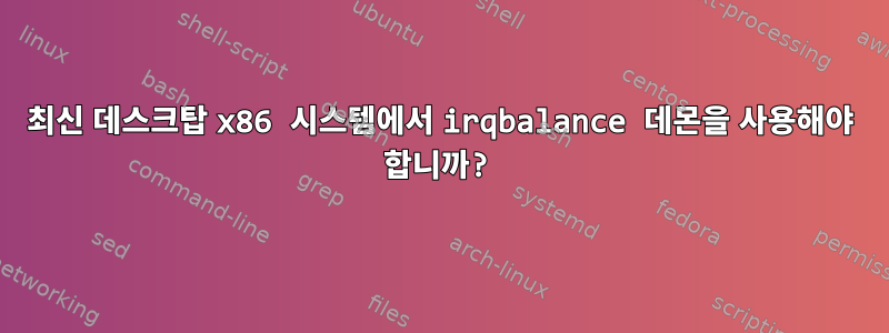 최신 데스크탑 x86 시스템에서 irqbalance 데몬을 사용해야 합니까?