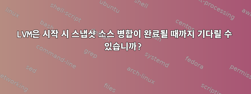 LVM은 시작 시 스냅샷 소스 병합이 완료될 때까지 기다릴 수 있습니까?