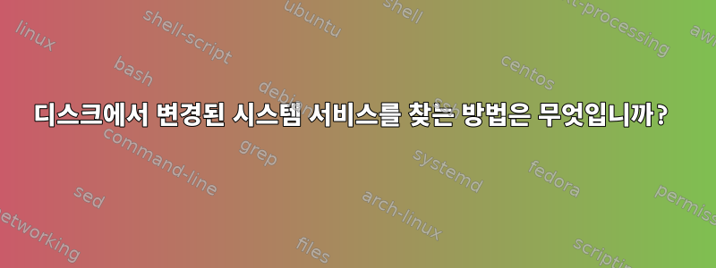 디스크에서 변경된 시스템 서비스를 찾는 방법은 무엇입니까?