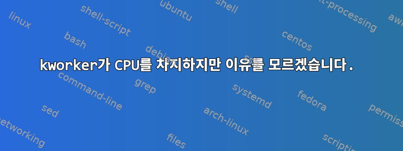 kworker가 CPU를 차지하지만 이유를 모르겠습니다.