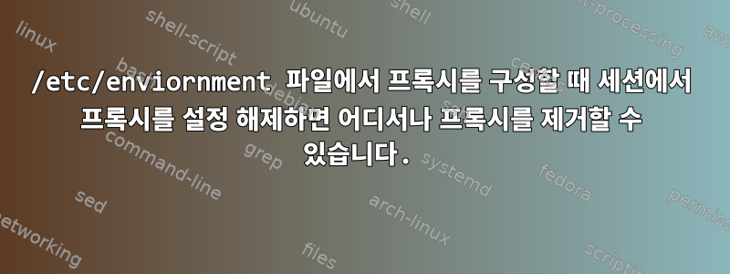 /etc/enviornment 파일에서 프록시를 구성할 때 세션에서 프록시를 설정 해제하면 어디서나 프록시를 제거할 수 있습니다.