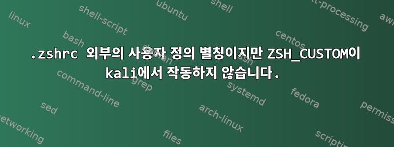 .zshrc 외부의 사용자 정의 별칭이지만 ZSH_CUSTOM이 kali에서 작동하지 않습니다.