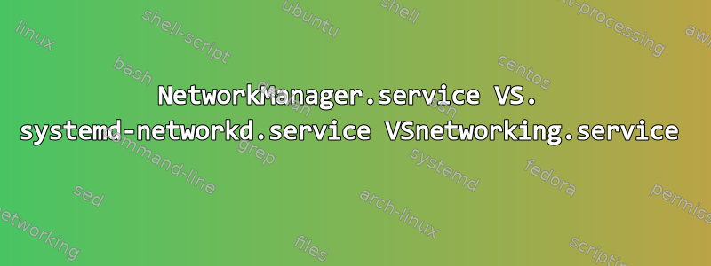 NetworkManager.service VS. systemd-networkd.service VSnetworking.service