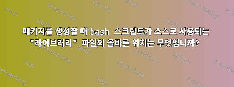 패키지를 생성할 때 bash 스크립트가 소스로 사용되는 "라이브러리" 파일의 올바른 위치는 무엇입니까?