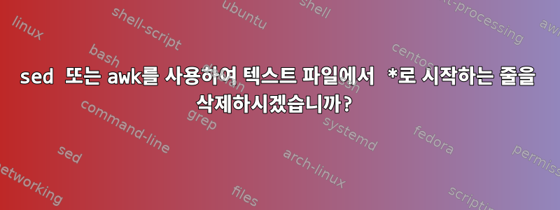 sed 또는 awk를 사용하여 텍스트 파일에서 *로 시작하는 줄을 삭제하시겠습니까?