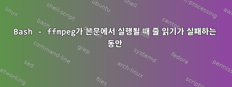 Bash - ffmpeg가 본문에서 실행될 때 줄 읽기가 실패하는 동안