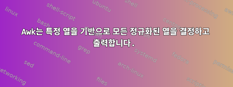 Awk는 특정 열을 기반으로 모든 정규화된 열을 결정하고 출력합니다.