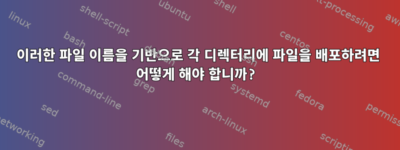 이러한 파일 이름을 기반으로 각 디렉터리에 파일을 배포하려면 어떻게 해야 합니까?