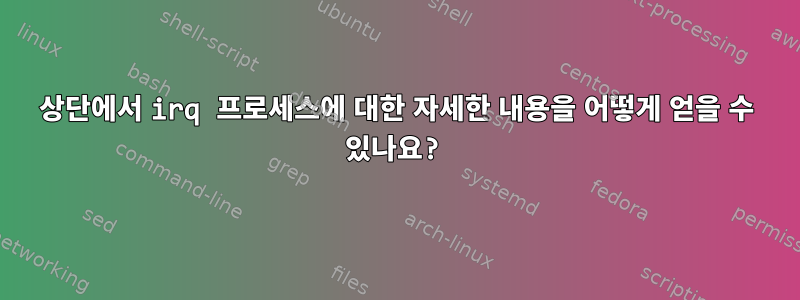 상단에서 irq 프로세스에 대한 자세한 내용을 어떻게 얻을 수 있나요?