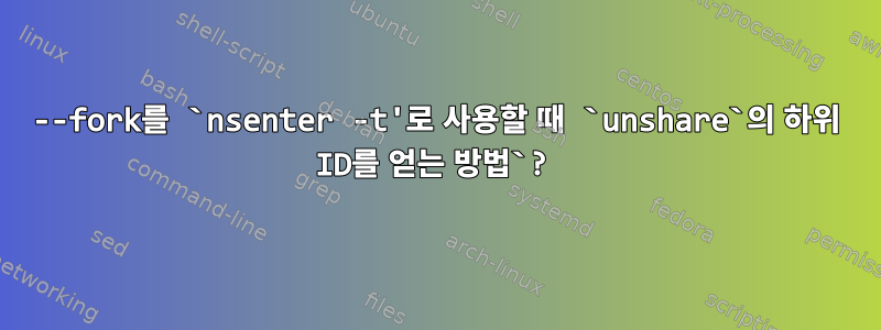 --fork를 `nsenter -t'로 사용할 때 `unshare`의 하위 ID를 얻는 방법`?