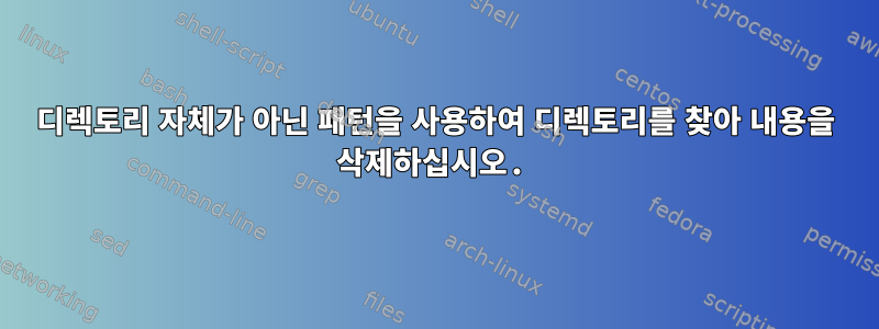 디렉토리 자체가 아닌 패턴을 사용하여 디렉토리를 찾아 내용을 삭제하십시오.