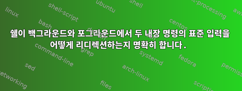 쉘이 백그라운드와 포그라운드에서 두 내장 명령의 표준 입력을 어떻게 리디렉션하는지 명확히 합니다.