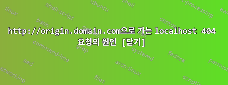 http://origin.domain.com으로 가는 localhost 404 요청의 원인 [닫기]