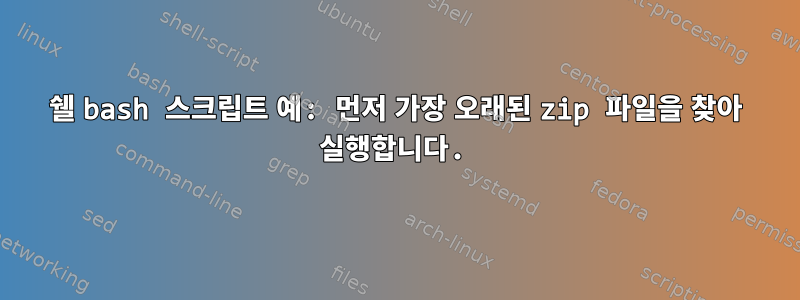 쉘 bash 스크립트 예: 먼저 가장 오래된 zip 파일을 찾아 실행합니다.